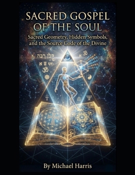 Sacred Gospel of the Soul: Sacred Geometry, Hidden Symbols, and the Source Code of the Divine