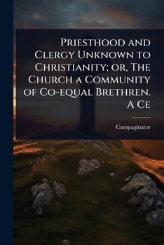 Priesthood and Clergy Unknown to Christianity; or, The Church a Community of Co-equal Brethren. A Ce