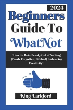 Paperback Beginners Guide to WhatNot: "How to Make Beauty Out of Nothing (Trash, Forgotten, Ditched) Embracing Creativity". Book