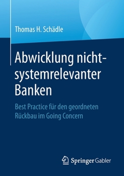 Abwicklung Nicht-Systemrelevanter Banken : Best Practice F?r Den Geordneten R?ckbau Im Going Concern