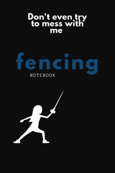 Don't Even Try To Mess with Me: Fencing Notebook, Lined Journal to Write in, Track log for Fencing Lovers, Notebook for Scores, Dates and Notes, Training Journal,  Gift Idea for Fencer