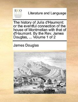 The history of Julia d'Haumont: or the eventful connection of the house of Montmelian with that of d'Haumont. By the Rev. James Douglas, ... Volume 1 of 2