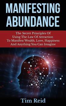 Paperback Manifesting Abundance: The Secret Principles Of Using The Law Of Attraction To Manifest Wealth, Love, Happiness And Anything You Can Imagine Book