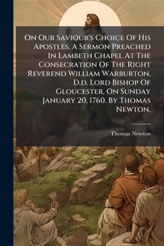 On Our Saviour's Choice of His Apostles. a Sermon Preached in Lambeth Chapel at the Consecration of the Right Reverend William Warburton, D.D. Lord Bi