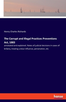 Paperback The Corrupt and Illegal Practices Preventions Act, 1883: annotated and explained. Notes of judicial decisions in cases of bribery, treating undue infl Book