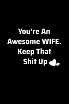 You're An Awesome Wife. Keep That Shit Up- An Appreciation Journals Gifts for Friends, Family, Neighbors: Original Adult Gag Gift For the dear Wife - ... 110-Pages 6" X 9" Size Blank Ruled Notebook.