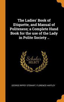 Hardcover The Ladies' Book of Etiquette, and Manual of Politeness; a Complete Hand Book for the use of the Lady in Polite Society .. Book