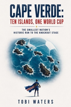 Cape Verde: Ten Islands, One World Cup: The Smallest Nation's Historic Run to the Knockout Stage