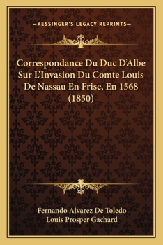 Paperback Correspondance Du Duc D'Albe Sur L'Invasion Du Comte Louis De Nassau En Frise, En 1568 (1850) [French] Book