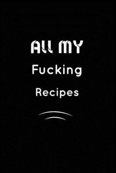 All my fucking Recipes : Inspirational Notebook, Motivational Quote Notebook, Funny Anniversary, Bridesmaids, Best Friends, Best Gift, Notebook,: 110 Pages, Blank, 6 x 9 - Awesome Notebooks