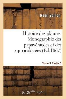 Paperback Histoire Des Plantes. Tome 3, Partie 3, Monographie Des Papavéracées Et Des Capparidacées [French] Book