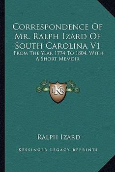 Correspondence Of Mr. Ralph Izard Of South Carolina V1: From The Year 1774 To 1804, With A Short Memoir