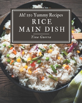 Ah! 150 Yummy Rice Main Dish Recipes: The Best-ever of Yummy Rice Main Dish Cookbook