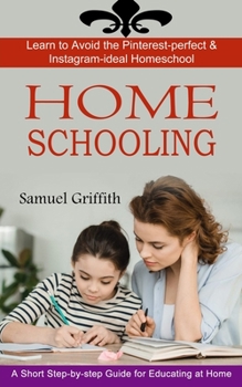 Paperback Homeschooling: A Short Step-by-step Guide for Educating at Home (Learn to Avoid the Pinterest-perfect & Instagram-ideal Homeschool) Book