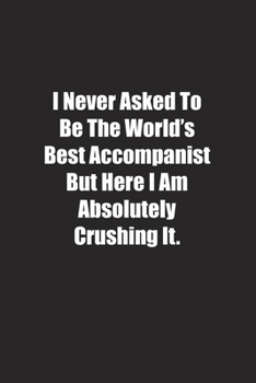 I Never Asked To Be The World's Best Accompanist But Here I Am Absolutely Crushing It.: Lined notebook