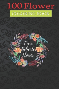 Paperback 100 Flower Coloring Book: I'm a Delicate Flower Coloring Book with Bouquets, Wreaths, Swirls, Patterns, Decorations, Inspirational Designs, and Much More! Book