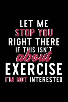 Let Me Stop You Right There If This Isn't About Exercise I'm Not Interested: Notebook for Exercise Lover | Great Christmas & Birthday Gift Idea for ... | Exercise Fan Diary | 120 pages 6x9 inches