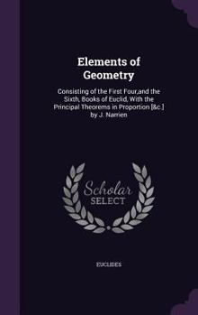 Elements of Geometry: Consisting of the First Four,and the Sixth, Books of Euclid, with the Principal Theorems in Proportion [&c.] by J. Narrien
