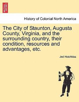 Paperback The City of Staunton, Augusta County, Virginia, and the Surrounding Country, Their Condition, Resources and Advantages, Etc.Vol.I Book