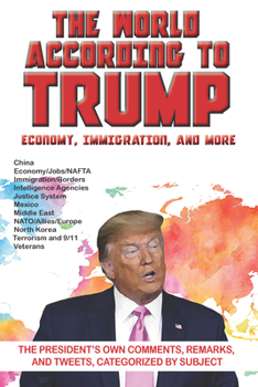 Paperback The World According to Trump: Economy, Immigration, and More: The President's Own Comments, Remarks, and Tweets, Categorized by Subject Book
