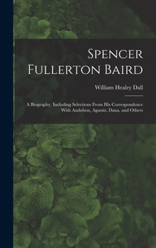 Hardcover Spencer Fullerton Baird: A Biography, Including Selections From His Correspondence With Audubon, Agassiz, Dana, and Others Book