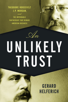 Hardcover An Unlikely Trust: Theodore Roosevelt, J.P. Morgan, and the Improbable Partnership That Remade American Business Book