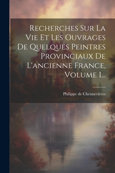 Paperback Recherches Sur La Vie Et Les Ouvrages De Quelques Peintres Provinciaux De L'ancienne France, Volume 1... [French] Book