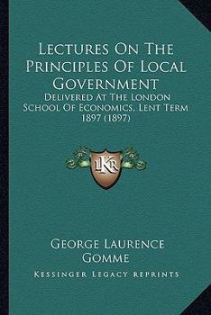 Paperback Lectures On The Principles Of Local Government: Delivered At The London School Of Economics, Lent Term 1897 (1897) Book