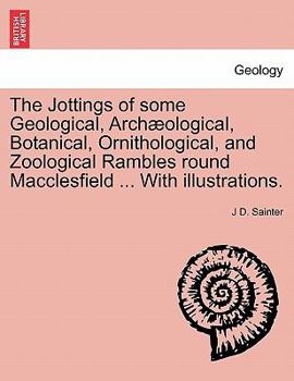 Paperback The Jottings of Some Geological, Archaeological, Botanical, Ornithological, and Zoological Rambles Round Macclesfield ... with Illustrations. Book