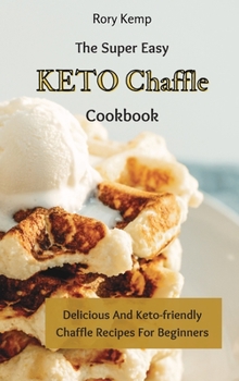 Hardcover The Super Easy KETO Chaffle Cookbook: Delicious And Keto-friendly Chaffle Recipes For Beginners Book