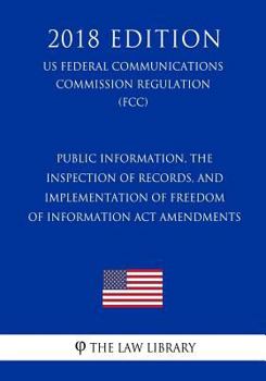 Public Information, the Inspection of Records, and Implementation of Freedom of Information Act Amendments (US Federal Communications Commission Regulation) (FCC) (2018 Edition)