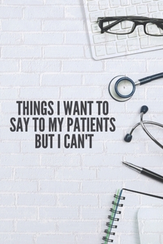 Paperback Things I Want to Say To My Patients But I Can't: Lined Notebook Funny Gag Gifts for Doctors, fun gifts for nurses, Medical assistant Journal Thank you Book