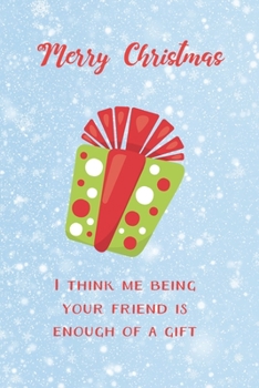 I Think Me Being Your Friend Is Enough Of A Gift Funny Journal: Perfect present, secret santa, friend, coworker, colleague, lined notebook, 6 x 9 inches (Alternative Christmas Card)