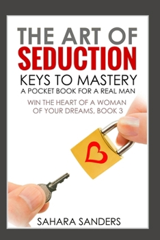THE ART OF SEDUCTION: KEYS TO MASTERY: A Pocket Book for a Real Man (WIN THE HEART OF A WOMAN OF YOUR DREAMS: Smart Dating and Relationship Strategies for Men)