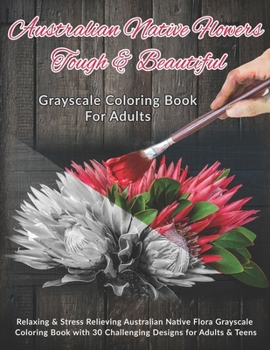 Australian Native Flowers Tough & Beautiful:  Grayscale Coloring Book For Adults: Relaxing & Stress Relieving Australian Native Flora Grayscale ... 30 Challenging Designs for Adults & Teens