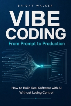 Vibe Coding: From Prompt to Production: How to Build Real Software with AI Without Losing Control