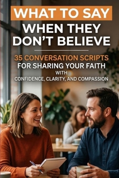 What to Say When They Don't Believe: 35 Conversation Scripts for Sharing Your Faith with Confidence, Clarity, and Compassion