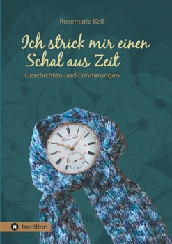 Ich strick mir einen Schal aus Zeit: Geschichten und Erinnerungen