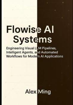 Flowise AI Systems: Engineering Visual LLM Pipelines, Intelligent Agents, and Automated Workflows for Modern AI Applications