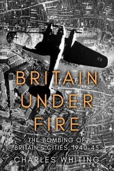 Britain Under Fire: The Bombing of Britain’s Cities, 1940-45