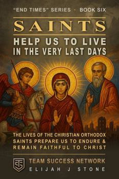 Saints Help Us Live In The Very Last Days: The Lives of the Christian Orthodox Saints Prepare Us to & Remain Faithful to Christ (Team Success Network) (End Times Series)