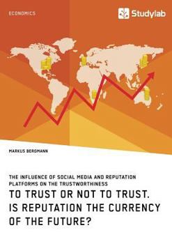 Paperback To Trust or Not to Trust. Is Reputation the Currency of the Future?: The influence of social media and reputation platforms on the trustworthiness Book