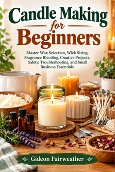 Paperback Candle Making for Beginners: Master Wax Selection, Wick Sizing, Fragrance Blending, Creative Projects, Safety, Troubleshooting, and Small Business Essentials Book
