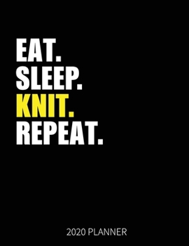 Eat Sleep Knit Repeat 2020 Planner: Knitting Weekly Planner Includes Daily Planner & Monthly Overview | Personal Organizer With 2020 Calendar | 8.5x11 Inch White Paper