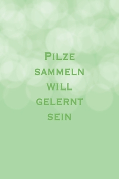 Pilze sammeln will gelernt sein: Prima als Ausrüstungs Geschenk Notizbuch zum festhalten von Notizen für jeden Pilzsammler (German Edition)