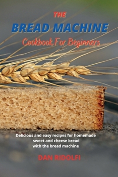 The Bread Machine Cookbook for Beginners: Delicious and easy recipes for homemade sweet and cheese bread with the bread machine