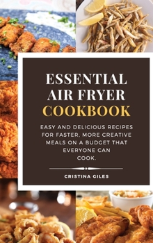 Essential Air Fryer Cookbook: Easy and delicious recipes for faster, more creative meals on a budget that everyone can cook.