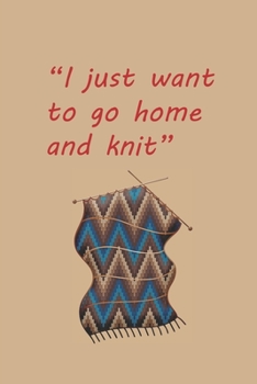 I Just Want to go Home and Knit: Blank Lined Knitting Lover Journal | Cute Hilarious Gag Gift Ideas for any Knitters who love to Knit & Laugh or smile with Funny Words about knitting on cover