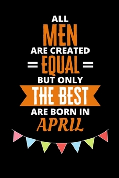 All Men Are Created Equal But Only The Best Are Born In April: Birthday Notebook Journal For Your Beloved Boyfriend, Husband, Father, Brother, Grandfather, Uncle & Kids