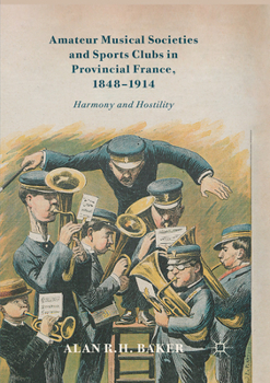 Paperback Amateur Musical Societies and Sports Clubs in Provincial France, 1848-1914: Harmony and Hostility Book